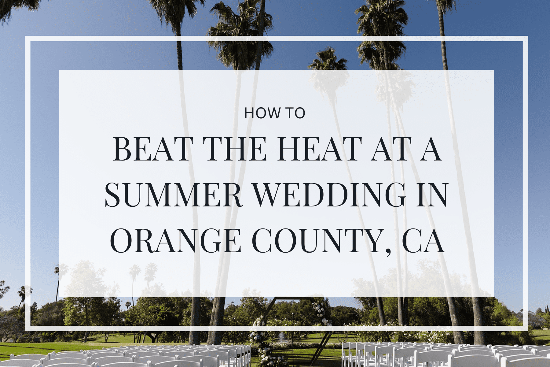 Outdoor summer wedding ceremony setup with palm trees and clear blue skies in Orange County, California. Text overlay reads: How to Beat the Heat at a Summer Wedding in Orange County, CA